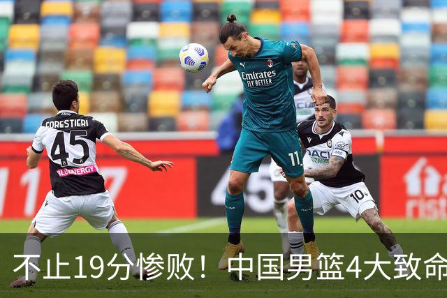 不止19分惨败！中国男篮4大致命短板曝光，球迷意难平的根源找到了